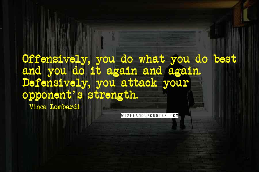 Vince Lombardi Quotes: Offensively, you do what you do best and you do it again and again. Defensively, you attack your opponent's strength.