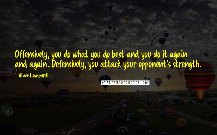 Vince Lombardi Quotes: Offensively, you do what you do best and you do it again and again. Defensively, you attack your opponent's strength.
