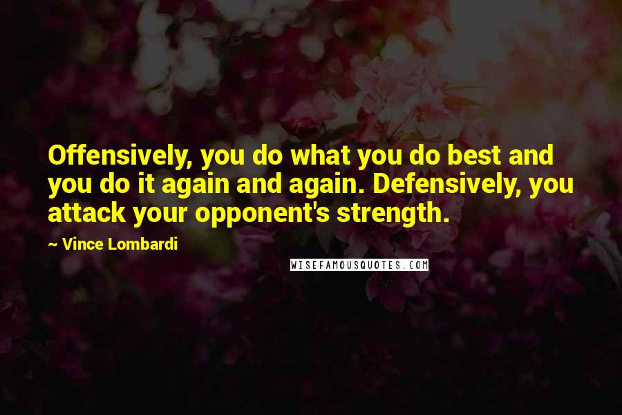 Vince Lombardi Quotes: Offensively, you do what you do best and you do it again and again. Defensively, you attack your opponent's strength.