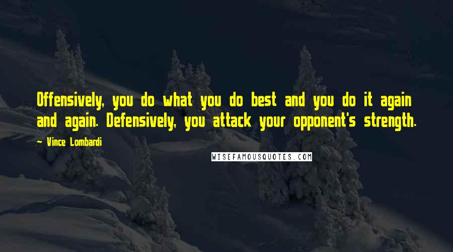 Vince Lombardi Quotes: Offensively, you do what you do best and you do it again and again. Defensively, you attack your opponent's strength.