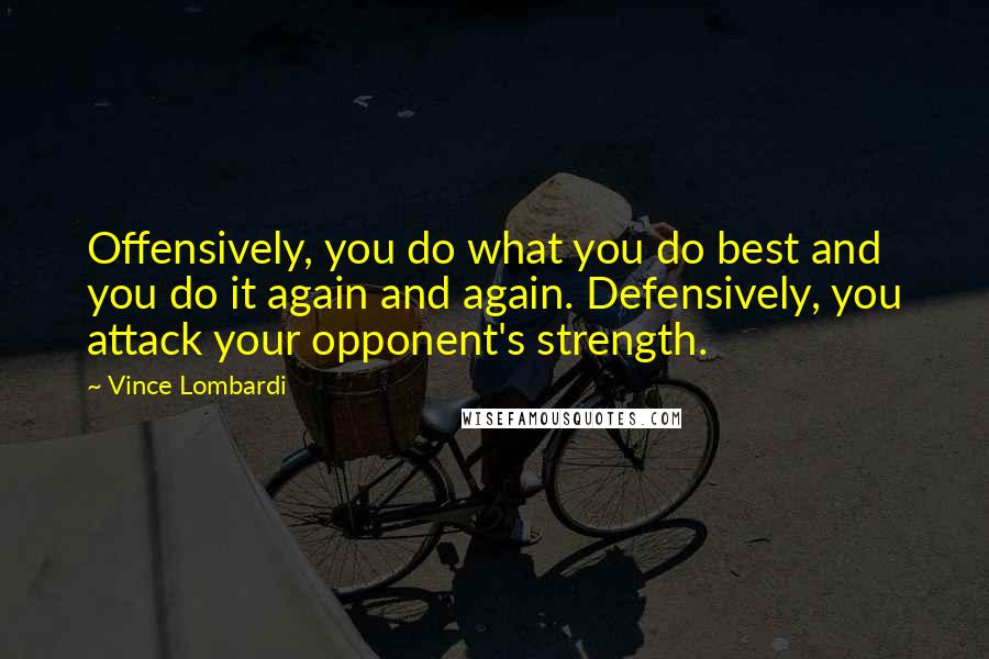 Vince Lombardi Quotes: Offensively, you do what you do best and you do it again and again. Defensively, you attack your opponent's strength.