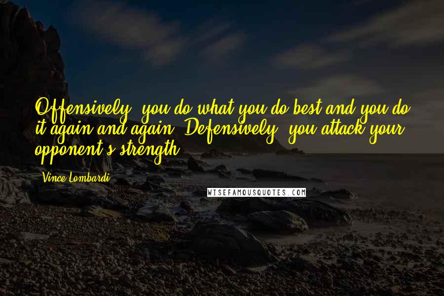 Vince Lombardi Quotes: Offensively, you do what you do best and you do it again and again. Defensively, you attack your opponent's strength.