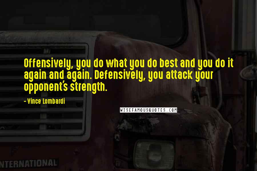 Vince Lombardi Quotes: Offensively, you do what you do best and you do it again and again. Defensively, you attack your opponent's strength.