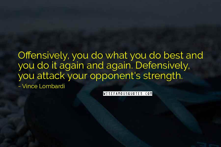 Vince Lombardi Quotes: Offensively, you do what you do best and you do it again and again. Defensively, you attack your opponent's strength.