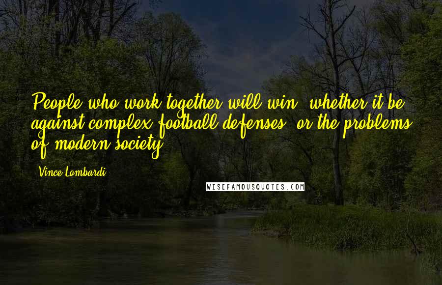 Vince Lombardi Quotes: People who work together will win, whether it be against complex football defenses, or the problems of modern society.