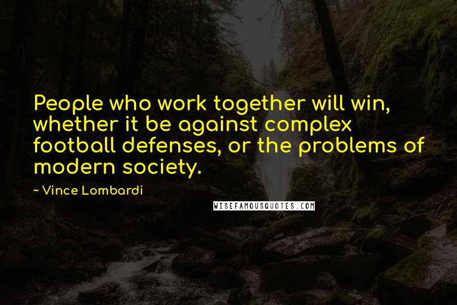 Vince Lombardi Quotes: People who work together will win, whether it be against complex football defenses, or the problems of modern society.