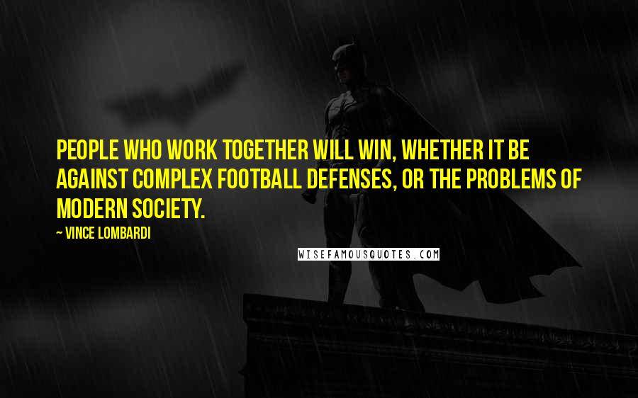 Vince Lombardi Quotes: People who work together will win, whether it be against complex football defenses, or the problems of modern society.