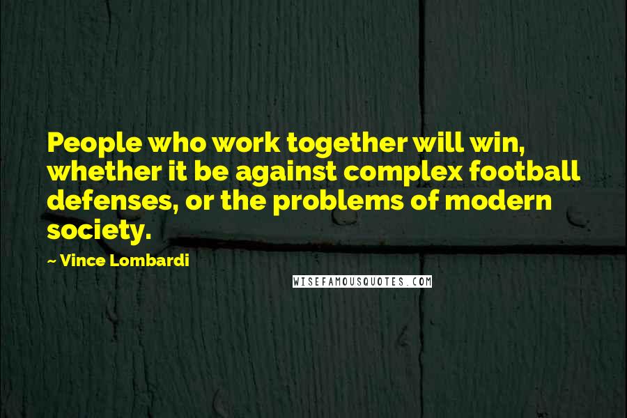 Vince Lombardi Quotes: People who work together will win, whether it be against complex football defenses, or the problems of modern society.