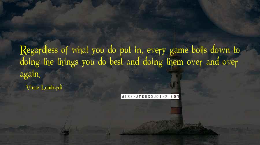 Vince Lombardi Quotes: Regardless of what you do put in, every game boils down to doing the things you do best and doing them over and over again.