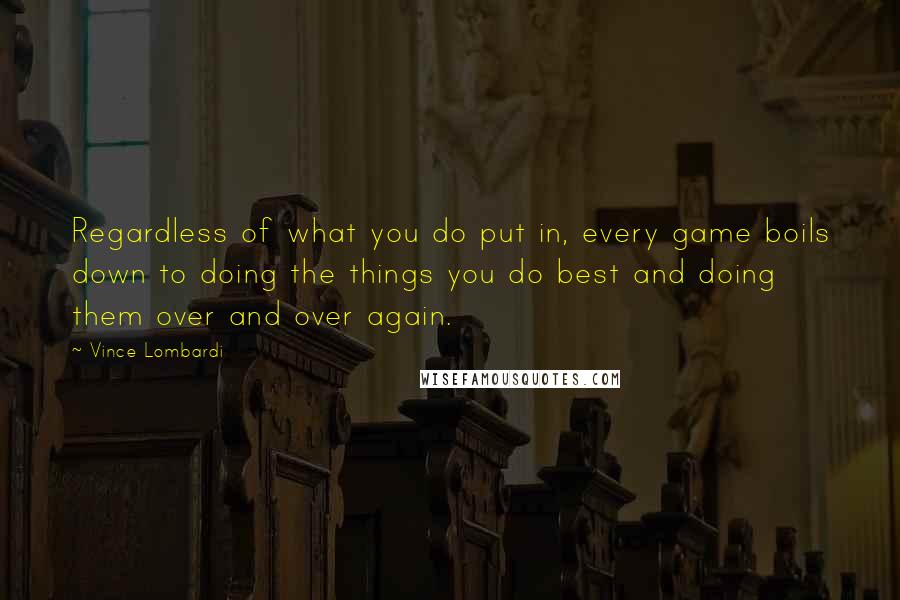 Vince Lombardi Quotes: Regardless of what you do put in, every game boils down to doing the things you do best and doing them over and over again.