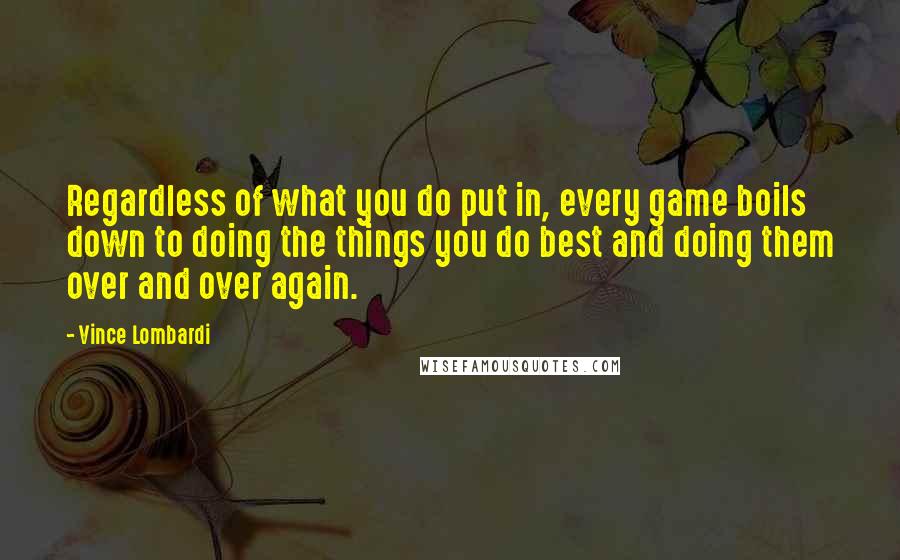 Vince Lombardi Quotes: Regardless of what you do put in, every game boils down to doing the things you do best and doing them over and over again.