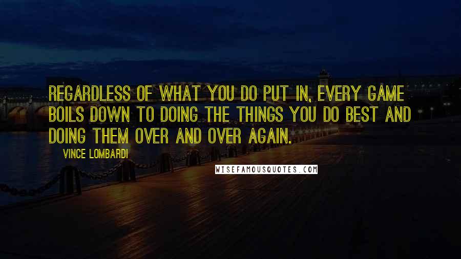 Vince Lombardi Quotes: Regardless of what you do put in, every game boils down to doing the things you do best and doing them over and over again.