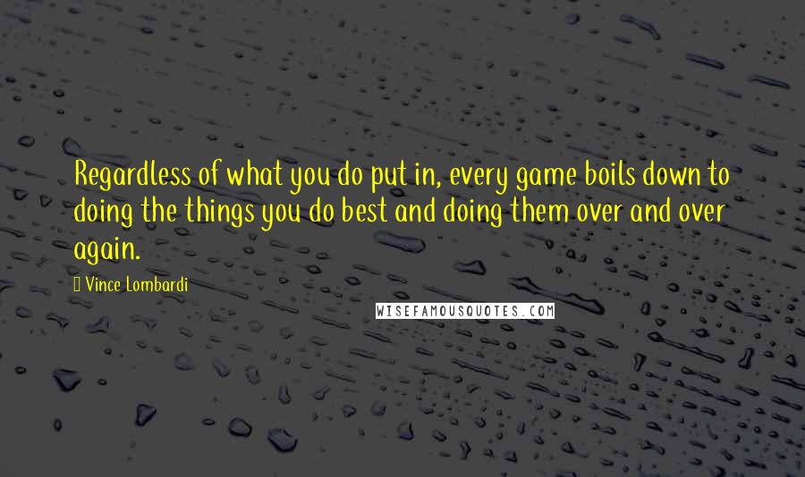 Vince Lombardi Quotes: Regardless of what you do put in, every game boils down to doing the things you do best and doing them over and over again.