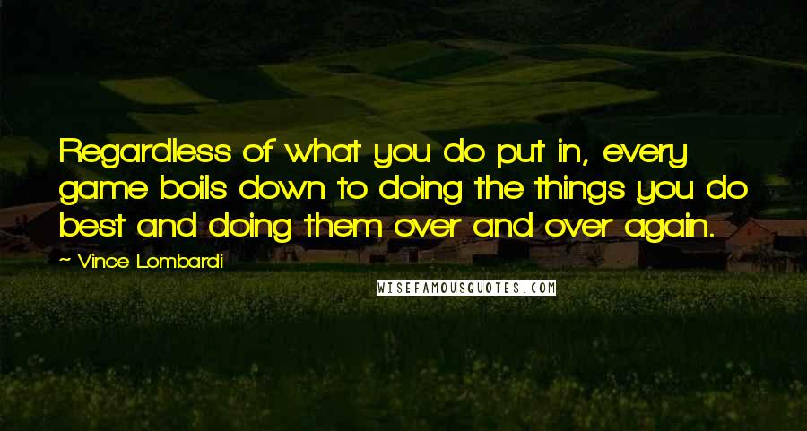 Vince Lombardi Quotes: Regardless of what you do put in, every game boils down to doing the things you do best and doing them over and over again.