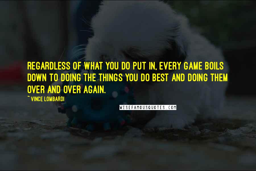 Vince Lombardi Quotes: Regardless of what you do put in, every game boils down to doing the things you do best and doing them over and over again.