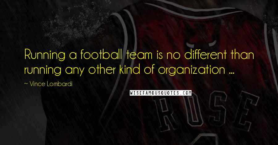 Vince Lombardi Quotes: Running a football team is no different than running any other kind of organization ...