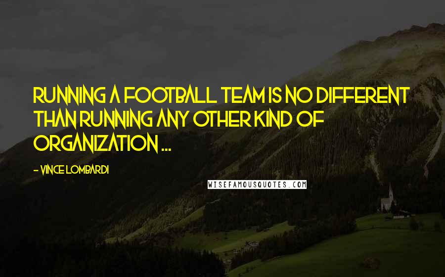 Vince Lombardi Quotes: Running a football team is no different than running any other kind of organization ...