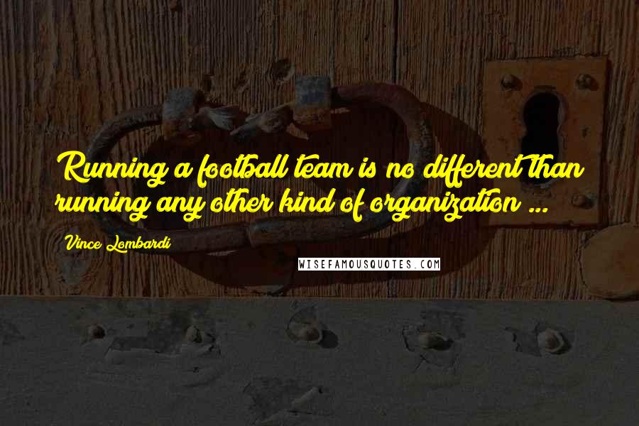 Vince Lombardi Quotes: Running a football team is no different than running any other kind of organization ...