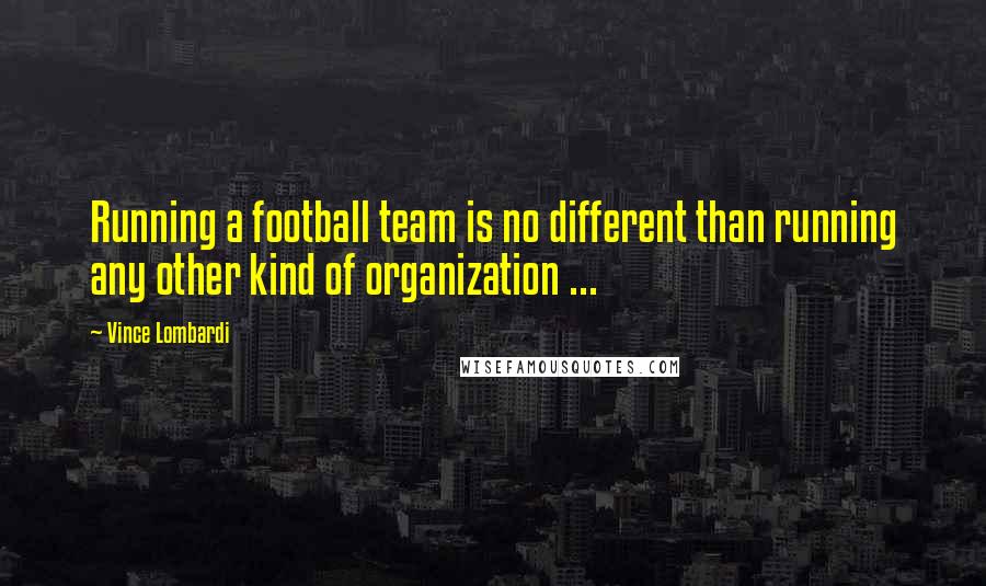Vince Lombardi Quotes: Running a football team is no different than running any other kind of organization ...