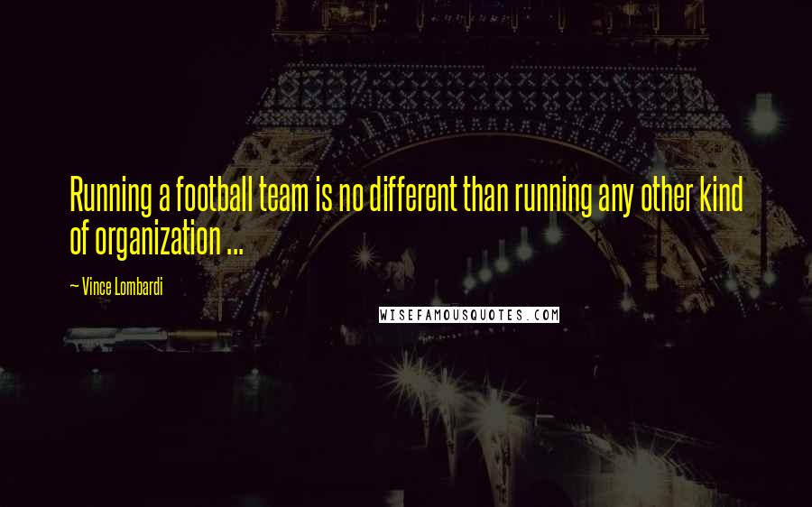 Vince Lombardi Quotes: Running a football team is no different than running any other kind of organization ...