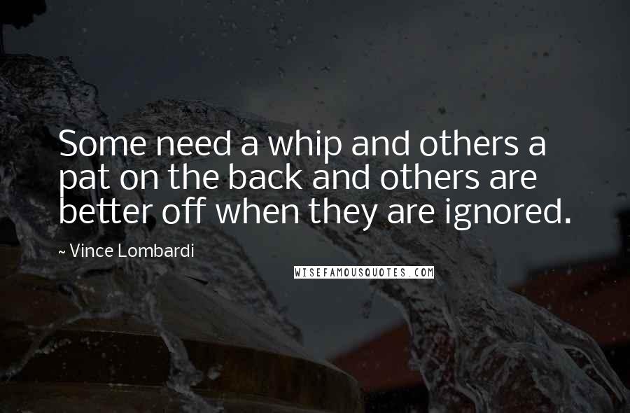 Vince Lombardi Quotes: Some need a whip and others a pat on the back and others are better off when they are ignored.