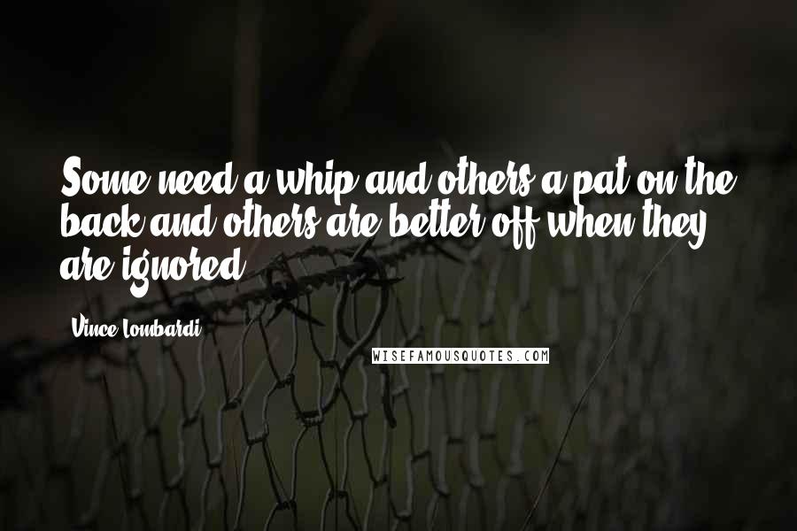 Vince Lombardi Quotes: Some need a whip and others a pat on the back and others are better off when they are ignored.