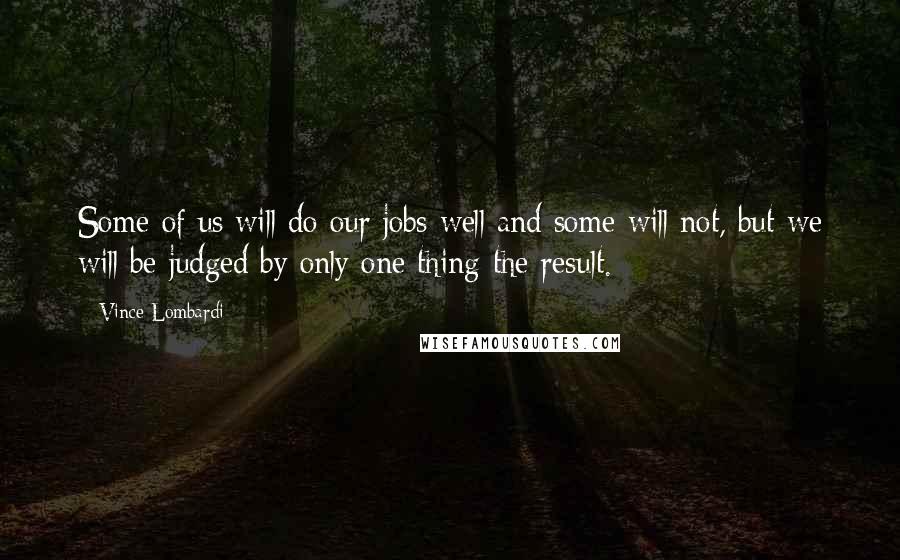 Vince Lombardi Quotes: Some of us will do our jobs well and some will not, but we will be judged by only one thing-the result.