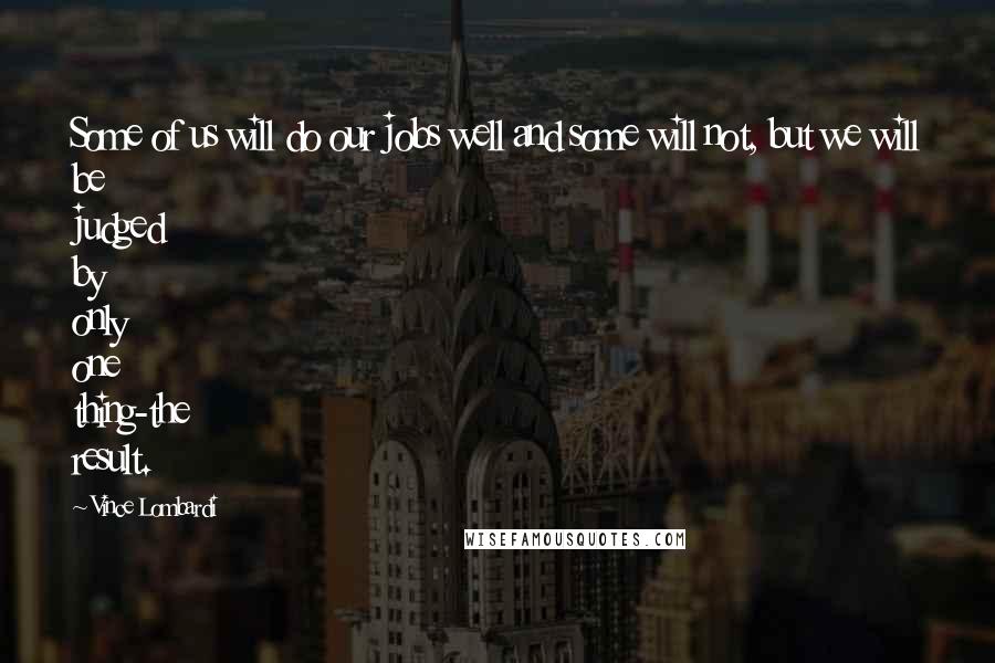 Vince Lombardi Quotes: Some of us will do our jobs well and some will not, but we will be judged by only one thing-the result.