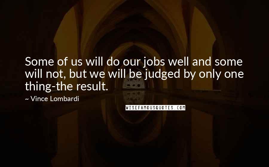 Vince Lombardi Quotes: Some of us will do our jobs well and some will not, but we will be judged by only one thing-the result.