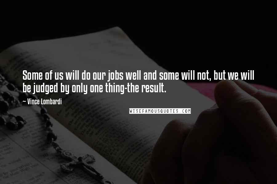 Vince Lombardi Quotes: Some of us will do our jobs well and some will not, but we will be judged by only one thing-the result.
