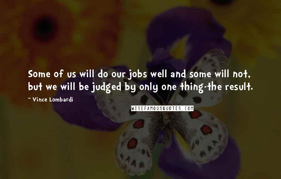 Vince Lombardi Quotes: Some of us will do our jobs well and some will not, but we will be judged by only one thing-the result.