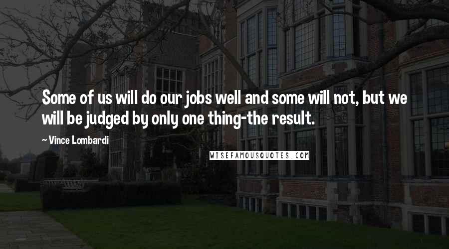 Vince Lombardi Quotes: Some of us will do our jobs well and some will not, but we will be judged by only one thing-the result.