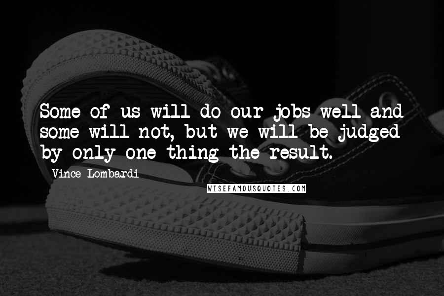 Vince Lombardi Quotes: Some of us will do our jobs well and some will not, but we will be judged by only one thing-the result.