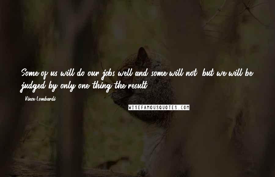 Vince Lombardi Quotes: Some of us will do our jobs well and some will not, but we will be judged by only one thing-the result.