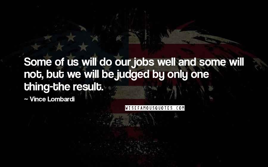 Vince Lombardi Quotes: Some of us will do our jobs well and some will not, but we will be judged by only one thing-the result.