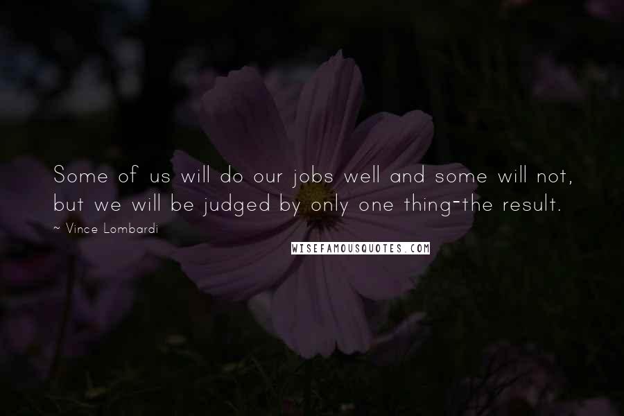 Vince Lombardi Quotes: Some of us will do our jobs well and some will not, but we will be judged by only one thing-the result.