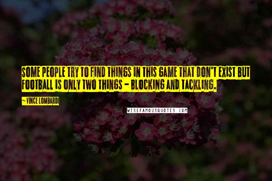 Vince Lombardi Quotes: Some people try to find things in this game that don't exist but football is only two things - blocking and tackling.