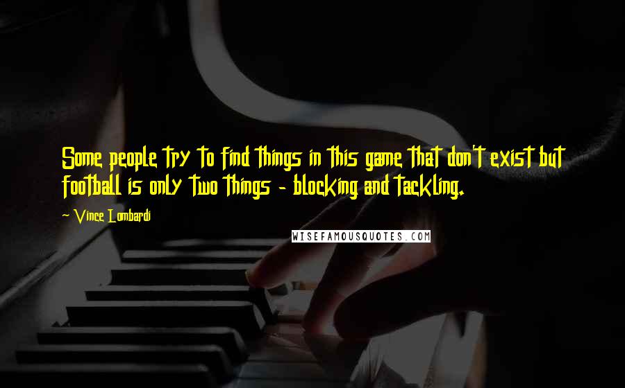 Vince Lombardi Quotes: Some people try to find things in this game that don't exist but football is only two things - blocking and tackling.