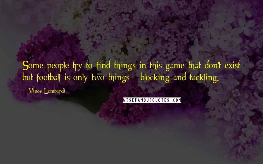 Vince Lombardi Quotes: Some people try to find things in this game that don't exist but football is only two things - blocking and tackling.