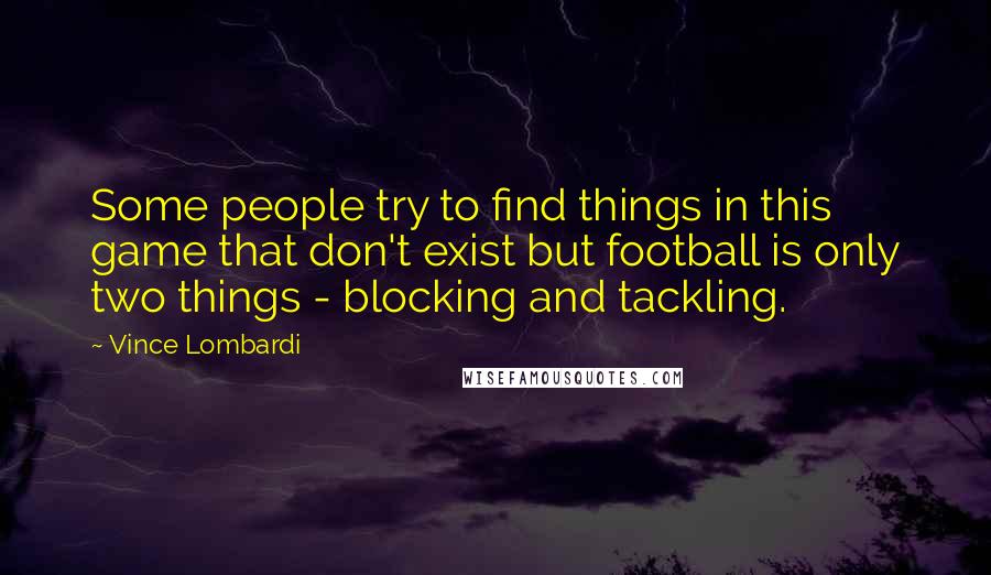 Vince Lombardi Quotes: Some people try to find things in this game that don't exist but football is only two things - blocking and tackling.