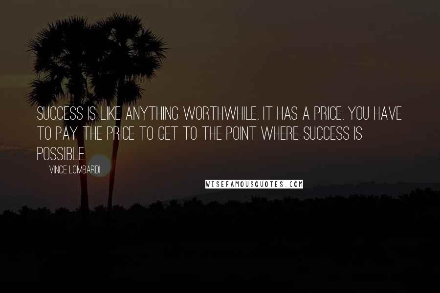 Vince Lombardi Quotes: Success is like anything worthwhile. It has a price. You have to pay the price to get to the point where success is possible.