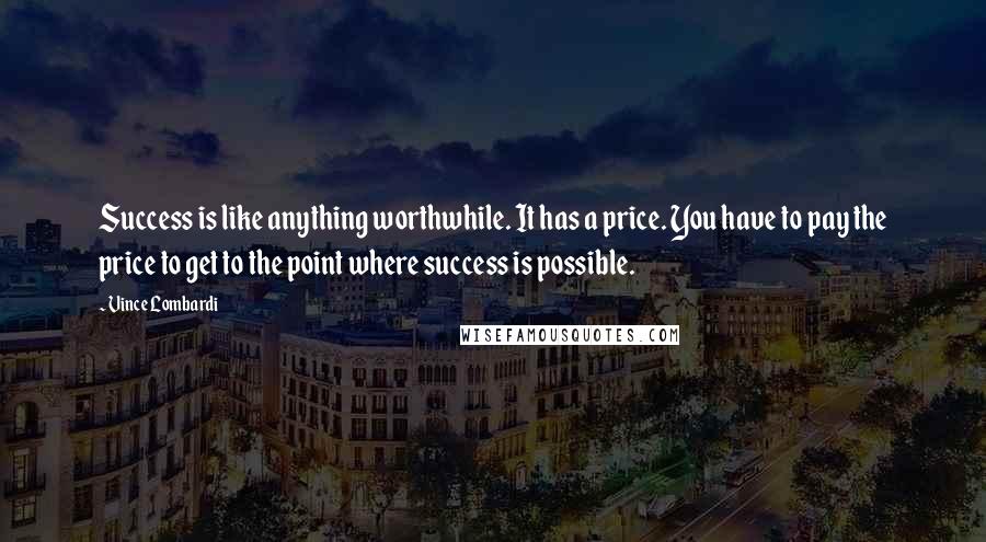 Vince Lombardi Quotes: Success is like anything worthwhile. It has a price. You have to pay the price to get to the point where success is possible.