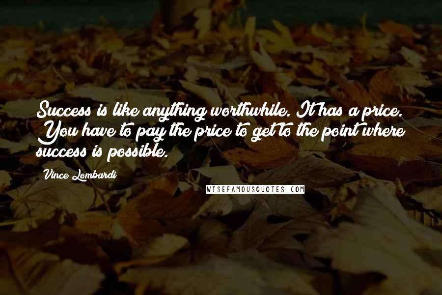 Vince Lombardi Quotes: Success is like anything worthwhile. It has a price. You have to pay the price to get to the point where success is possible.