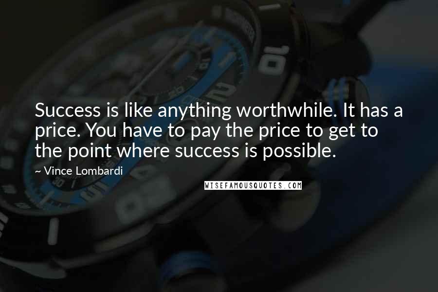 Vince Lombardi Quotes: Success is like anything worthwhile. It has a price. You have to pay the price to get to the point where success is possible.