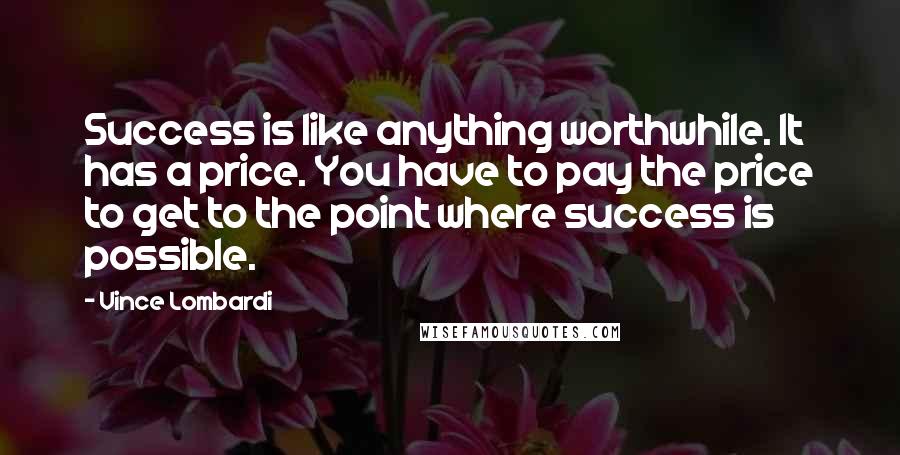 Vince Lombardi Quotes: Success is like anything worthwhile. It has a price. You have to pay the price to get to the point where success is possible.