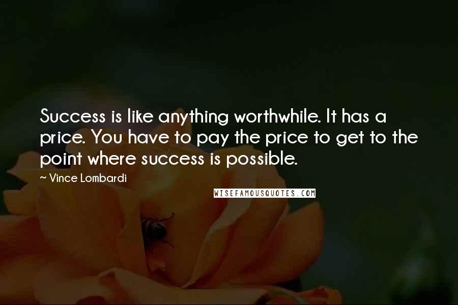 Vince Lombardi Quotes: Success is like anything worthwhile. It has a price. You have to pay the price to get to the point where success is possible.