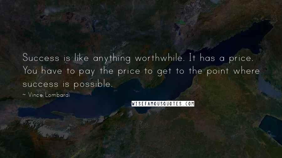 Vince Lombardi Quotes: Success is like anything worthwhile. It has a price. You have to pay the price to get to the point where success is possible.