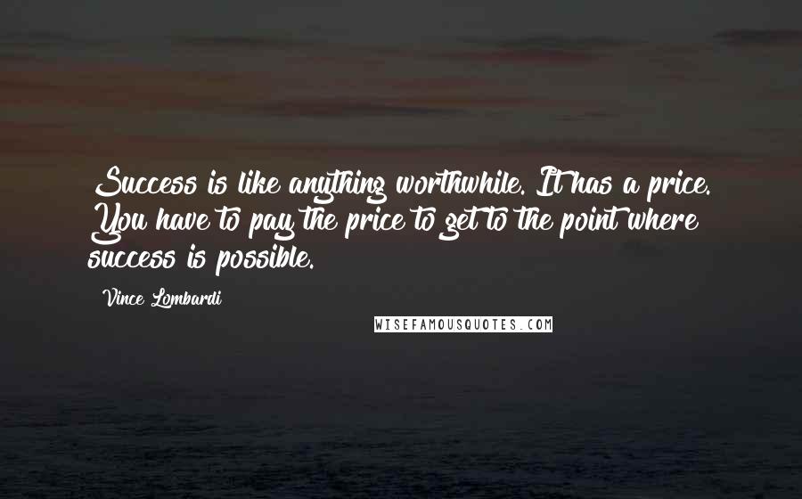 Vince Lombardi Quotes: Success is like anything worthwhile. It has a price. You have to pay the price to get to the point where success is possible.