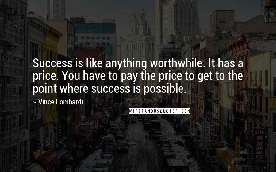 Vince Lombardi Quotes: Success is like anything worthwhile. It has a price. You have to pay the price to get to the point where success is possible.