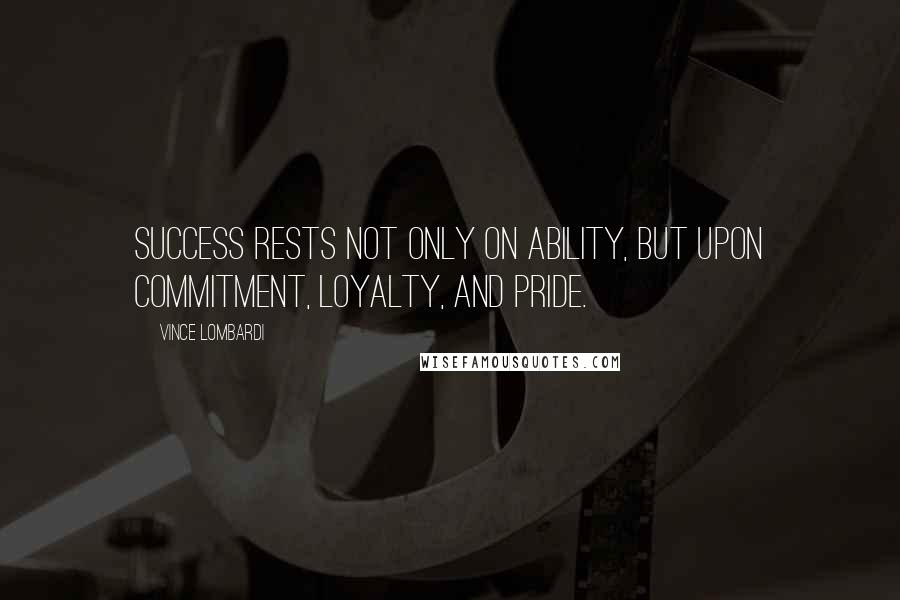 Vince Lombardi Quotes: Success rests not only on ability, but upon commitment, loyalty, and pride.